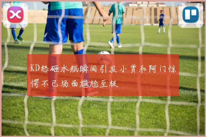 KD怒砸水瓶瞬间引发小贾和阿门惊愕不已场面尴尬至极