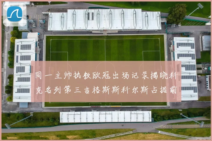 同一主帅执教欧冠出场记录揭晓科克名列第三吉格斯斯科尔斯占据前两位