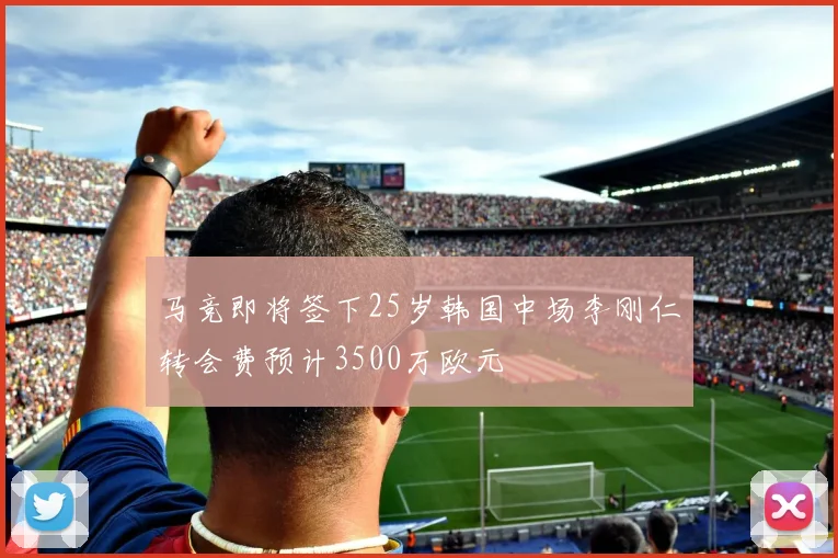 马竞即将签下25岁韩国中场李刚仁转会费预计3500万欧元