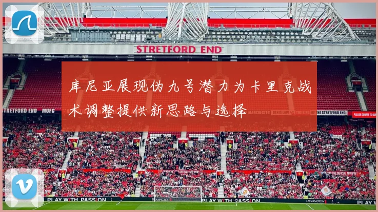 库尼亚展现伪九号潜力为卡里克战术调整提供新思路与选择