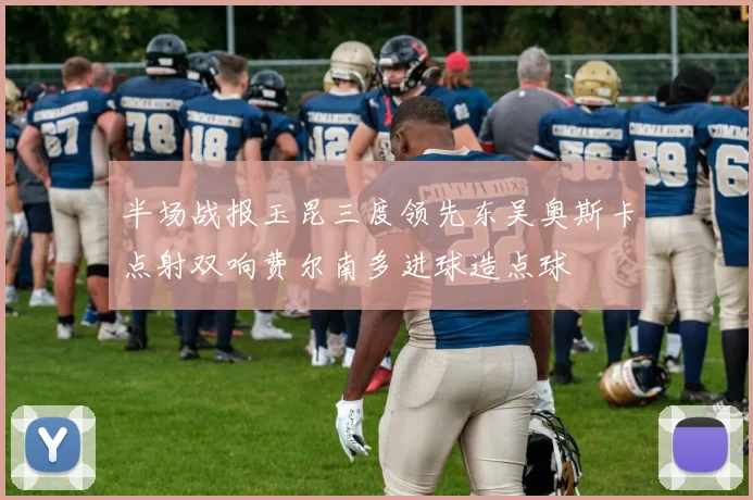 半场战报玉昆三度领先东吴奥斯卡点射双响费尔南多进球造点球