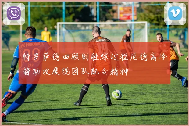特罗萨德回顾制胜球过程厄德高冷静助攻展现团队配合精神