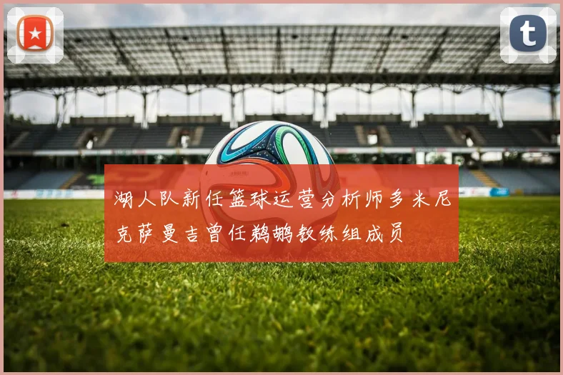 湖人队新任篮球运营分析师多米尼克萨曼吉曾任鹈鹕教练组成员