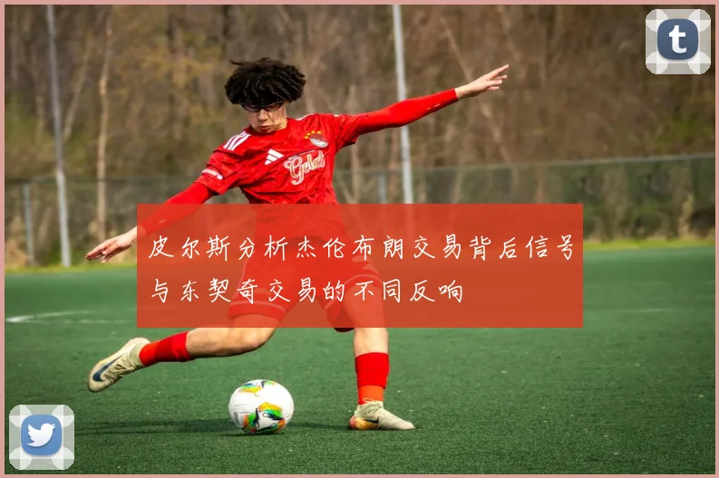 皮尔斯分析杰伦布朗交易背后信号与东契奇交易的不同反响