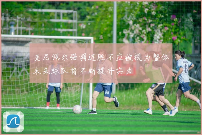 克尼佩尔强调连胜不应被视为整体未来球队将不断提升实力