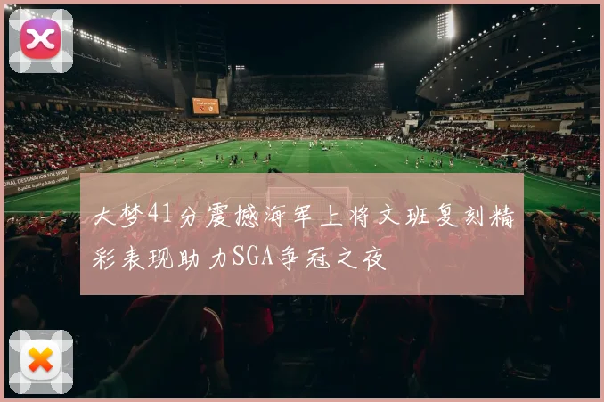 大梦41分震撼海军上将文班复刻精彩表现助力SGA争冠之夜