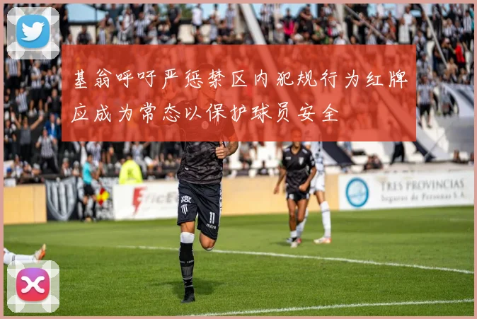 基翁呼吁严惩禁区内犯规行为红牌应成为常态以保护球员安全